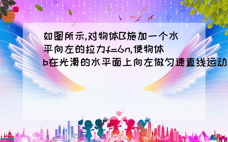 如图所示,对物体B施加一个水平向左的拉力f=6n,使物体b在光滑的水平面上向左做匀速直线运动,则物体B对物体A的摩擦力为（）N（不计绳重及滑轮摩擦）