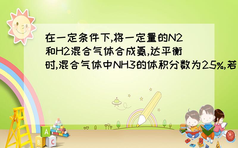 在一定条件下,将一定量的N2和H2混合气体合成氨,达平衡时,混合气体中NH3的体积分数为25%,若反应前后条件相同,则反应从开始到平衡缩小的气体体积与原反应物气体体积的比值是多少?（答案为