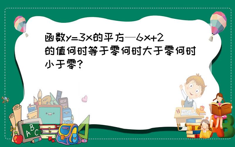 函数y=3x的平方—6x+2的值何时等于零何时大于零何时小于零?