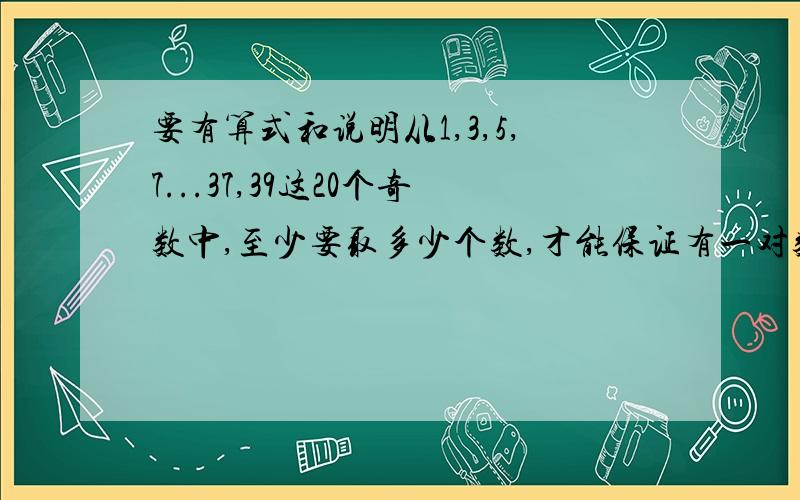 要有算式和说明从1,3,5,7...37,39这20个奇数中,至少要取多少个数,才能保证有一对数相加的和是40?