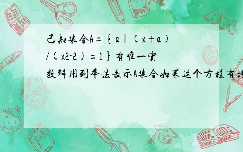 已知集合A={a|(x+a)/(x2-2)=1}有唯一实数解用列举法表示A集合如果这个方程有增根呢