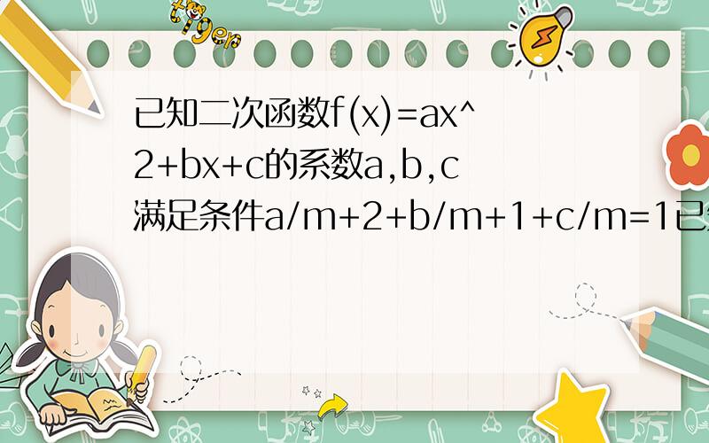 已知二次函数f(x)=ax^2+bx+c的系数a,b,c满足条件a/m+2+b/m+1+c/m=1已知二次函数f(x)=ax^2+bx+c的系数a,b,c满足条件a/(m+2)+b/(m+1)+c/m=1(其中m＞0).证明：（1）af(m/m+1) ＜0