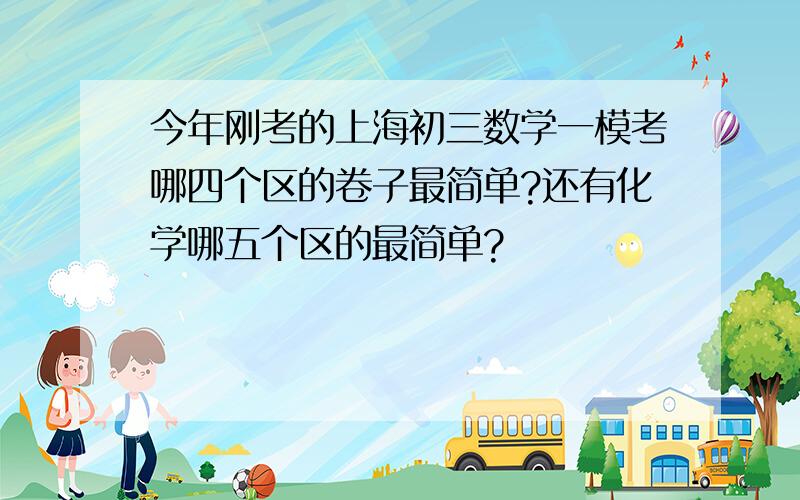 今年刚考的上海初三数学一模考哪四个区的卷子最简单?还有化学哪五个区的最简单?