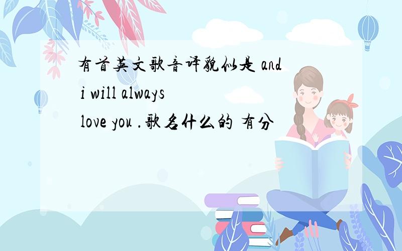 有首英文歌音译貌似是 and i will always love you .歌名什么的 有分