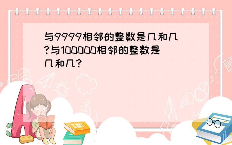 与9999相邻的整数是几和几?与100000相邻的整数是几和几?