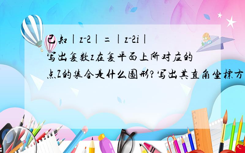 已知|z-2|=|z-2i|写出复数z在复平面上所对应的点Z的集合是什么图形?写出其直角坐标方程