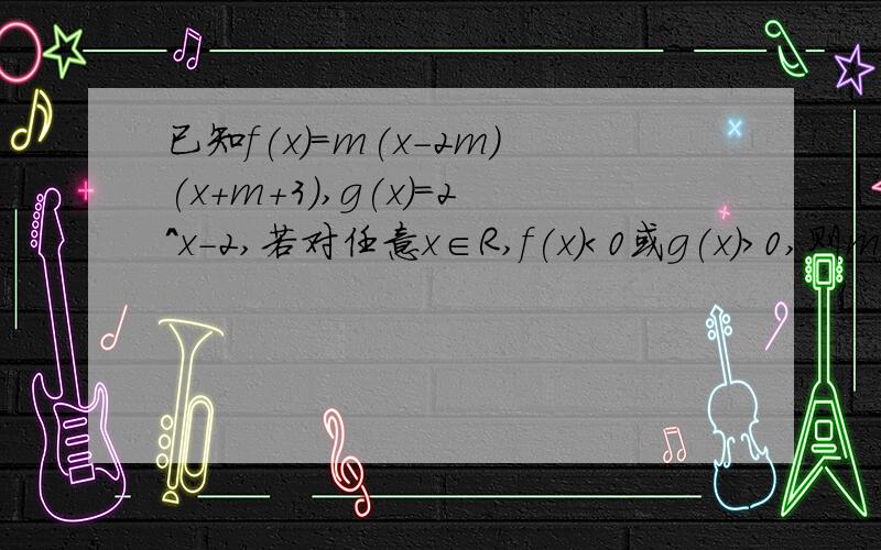 已知f(x)=m(x-2m)(x+m+3),g(x)=2^x-2,若对任意x∈R,f(x)＜0或g(x)＞0,则m的取值范围那是?