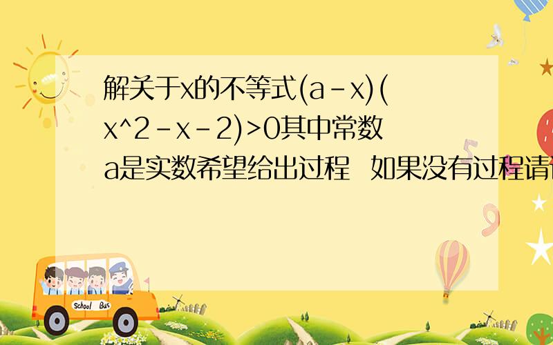 解关于x的不等式(a-x)(x^2-x-2)>0其中常数a是实数希望给出过程  如果没有过程请讲解下 我把两个括号中的相乘了 不知道x^3该怎么办