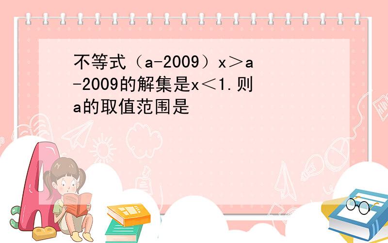 不等式（a-2009）x＞a-2009的解集是x＜1.则a的取值范围是