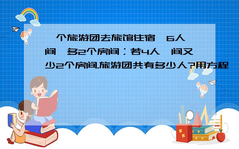 一个旅游团去旅馆住宿,6人一间,多2个房间；若4人一间又少2个房间.旅游团共有多少人?用方程,