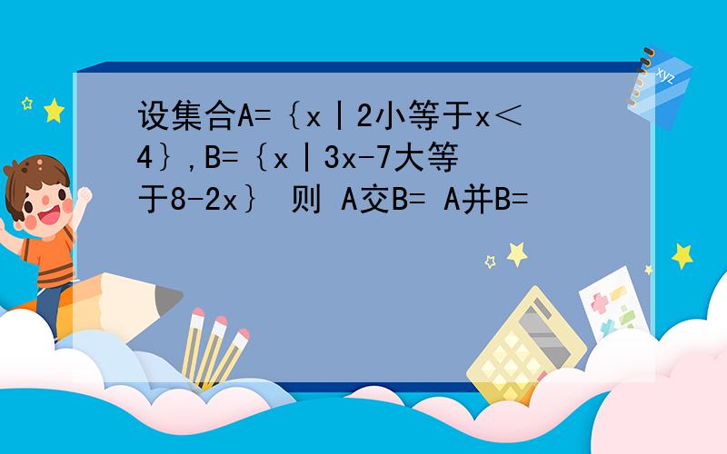 设集合A=｛x丨2小等于x＜4｝,B=｛x丨3x-7大等于8-2x｝ 则 A交B= A并B=