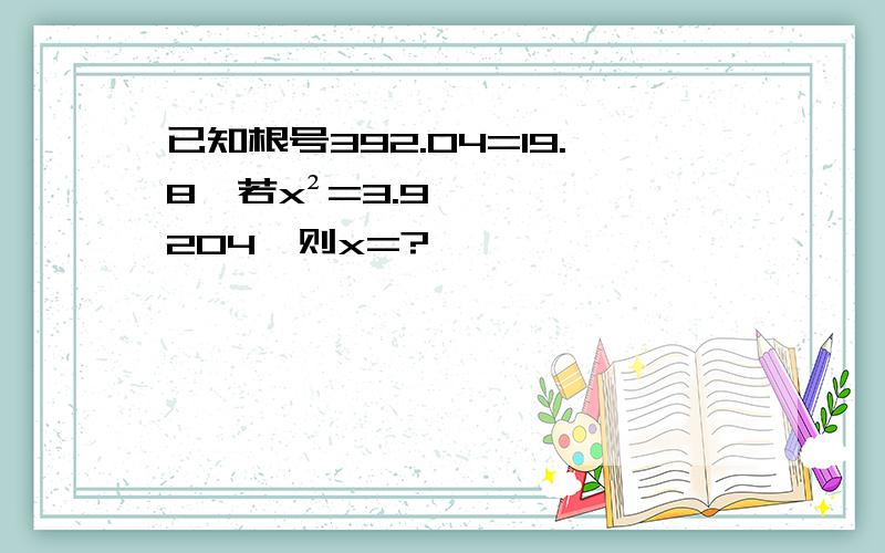 已知根号392.04=19.8,若x²=3.9204,则x=?