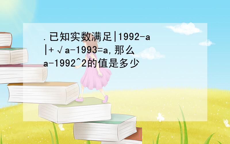 .已知实数满足|1992-a|+√a-1993=a,那么a-1992^2的值是多少