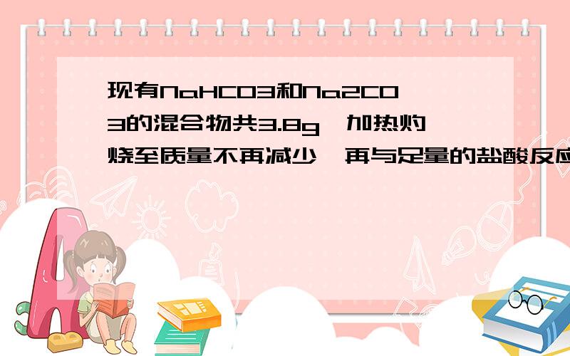 现有NaHCO3和Na2CO3的混合物共3.8g,加热灼烧至质量不再减少,再与足量的盐酸反应,放出0.672L(标准状况下)CO2,求混合物总含Na2CO3和NaHCO3各多少克?要求要解题过程``满意的话本人还愿意多给点悬赏分