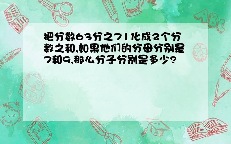 把分数63分之71化成2个分数之和,如果他们的分母分别是7和9,那么分子分别是多少?