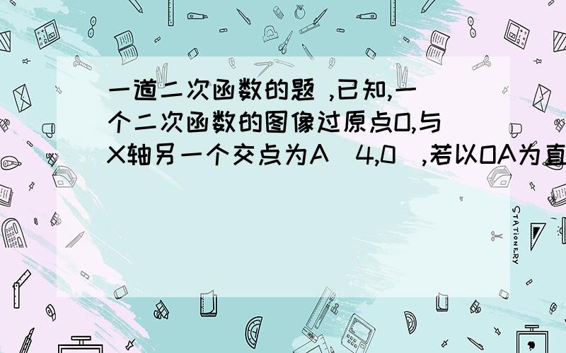 一道二次函数的题 ,已知,一个二次函数的图像过原点O,与X轴另一个交点为A（4,0）,若以OA为直径作⊙B,且抛物线定点C在⊙B上（1）求抛物线的关系式（2）若⊙B与另一个圆相切,且另一个圆圆心M