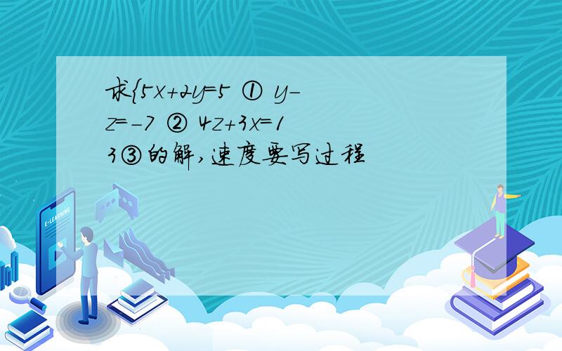 求{5x+2y=5 ① y-z=-7 ② 4z+3x=13③的解,速度要写过程