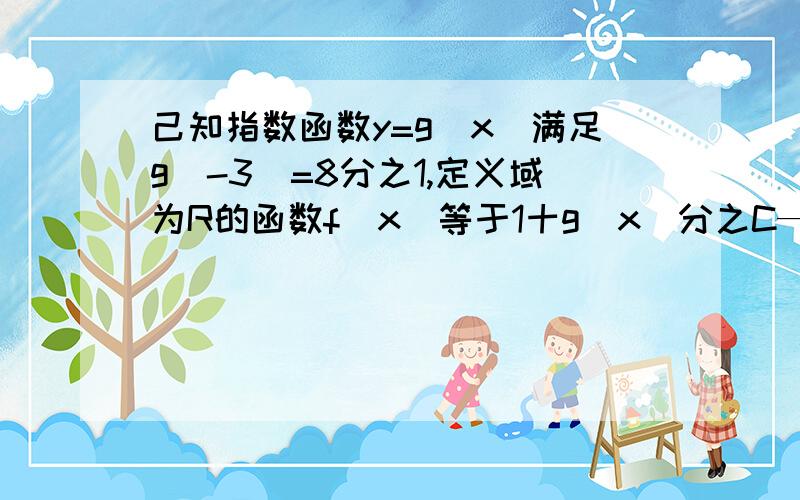 己知指数函数y=g(x)满足g(-3)=8分之1,定义域为R的函数f(x)等于1十g(x)分之C—g(x)是奇函数(1)求函数g(x)与f(x)的解析式,(2)判断函数f(x)的单调性并证明之,(3)若关于x的方程f(x)=m在x属于[-1,1]上有解,求