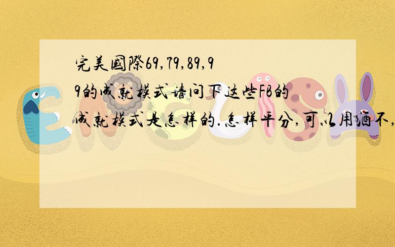 完美国际69,79,89,99的成就模式请问下这些FB的成就模式是怎样的.怎样平分,可以用酒不,单杀BOSS会有多少分,每个BOSS都要杀吗?每次指定一个BOSS吗?是不是每次不同的BOSS?如果有挂可以进去的单杀B