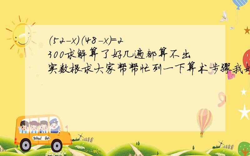 （52-x）（48-x）=2300求解算了好几遍都算不出实数根求大家帮帮忙列一下算术步骤我好检查哪里出错,