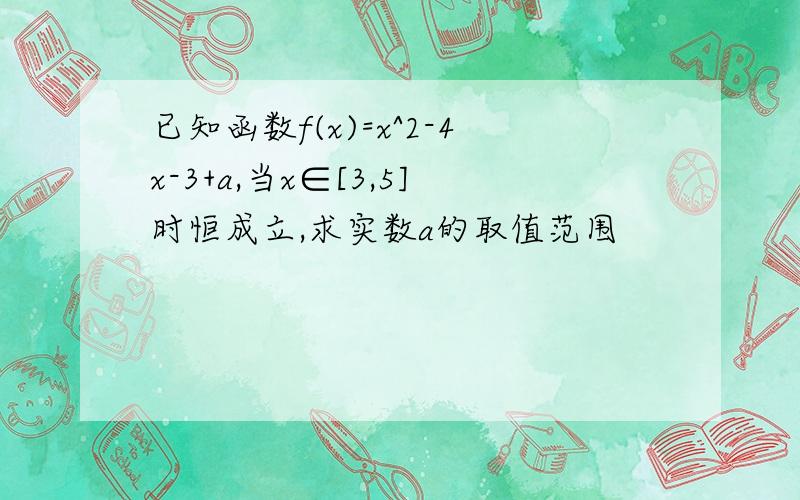 已知函数f(x)=x^2-4x-3+a,当x∈[3,5]时恒成立,求实数a的取值范围