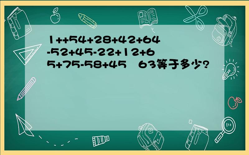 1++54+28+42+64-52+45-22+12+65+75-58+45✘63等于多少?