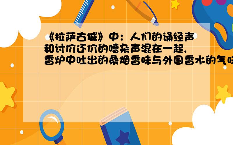 《拉萨古城》中：人们的诵经声和讨价还价的嘈杂声混在一起,香炉中吐出的桑烟香味与外国香水的气味混在一起,古老质朴的藏戏唱腔与节奏激烈的迪斯科曲混在一起……这句话是什么意思?