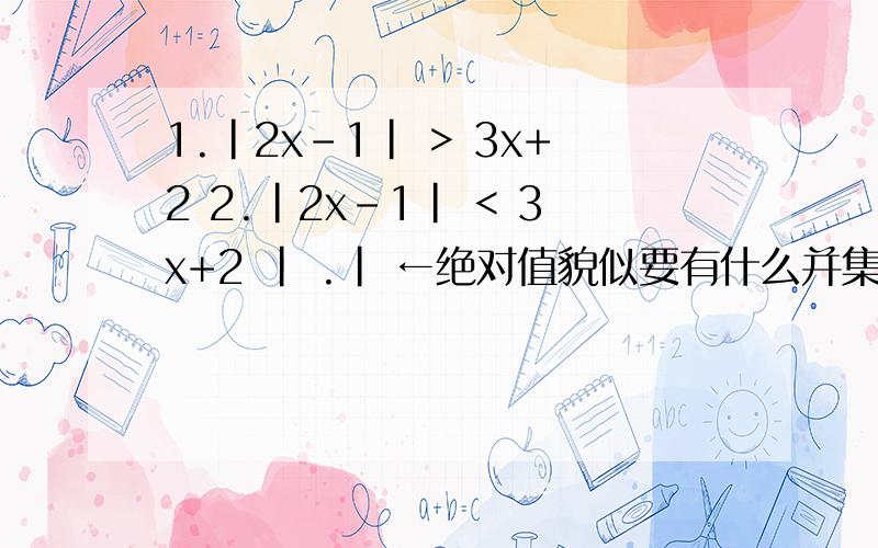 1.|2x-1| > 3x+2 2.|2x-1| < 3x+2 | .| ←绝对值貌似要有什么并集啊.交集啊.什么的、看到下面的答案 不过我不了解 下面 并集交集 的意思 ,所以求并集，由此可得x -1/5