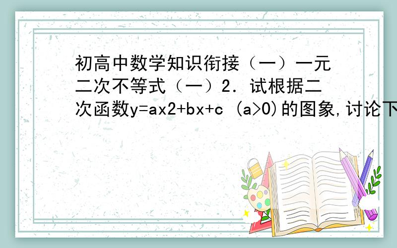 初高中数学知识衔接（一）一元二次不等式（一）2．试根据二次函数y=ax2+bx+c (a>0)的图象,讨论下列不等式的解集（用区间表示）：（1）ax2+bx+c>0 (a>0)； （2）ax2+bx+c0)．