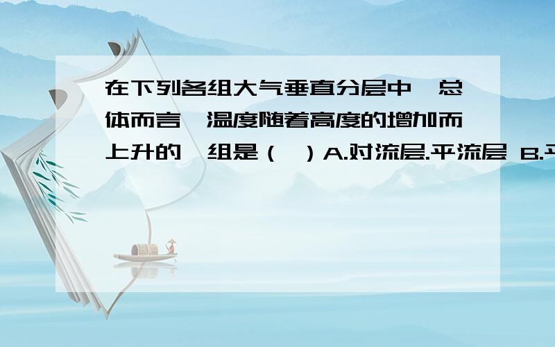 在下列各组大气垂直分层中,总体而言,温度随着高度的增加而上升的一组是（ ）A.对流层.平流层 B.平流层.电离层 C.平流层.中问层 D.对流层.中间层