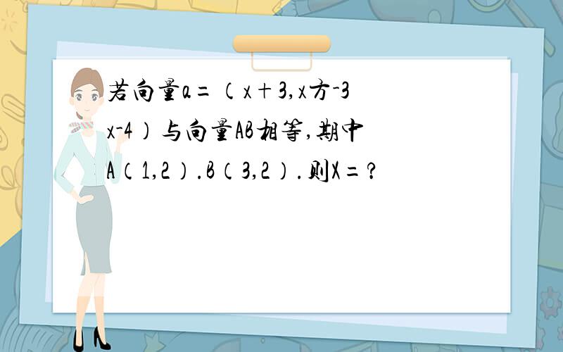 若向量a=（x+3,x方-3x-4）与向量AB相等,期中A（1,2）.B（3,2）.则X=?