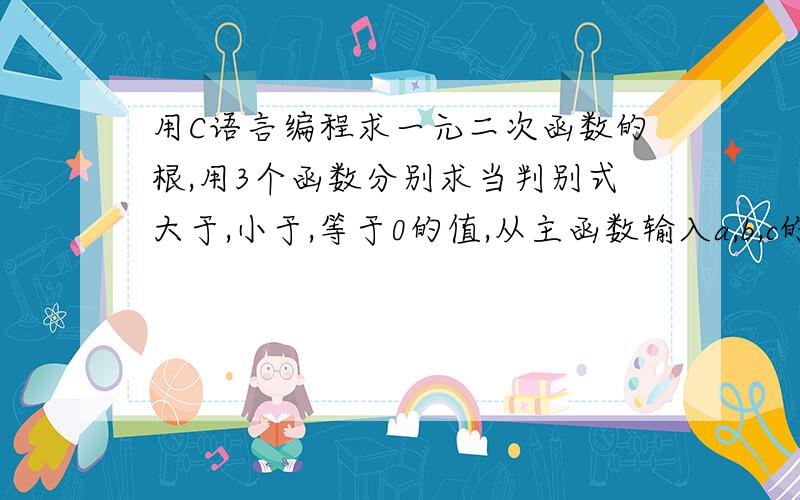 用C语言编程求一元二次函数的根,用3个函数分别求当判别式大于,小于,等于0的值,从主函数输入a,b,c的值（包括虚根）我想问的是用一个主函数和三个分支函数编程.