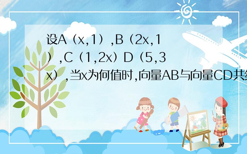 设A（x,1）,B（2x,1）,C（1,2x）D（5,3x）,当x为何值时,向量AB与向量CD共线且方向相同,此时A,B,C,D能否在同一条直线上?