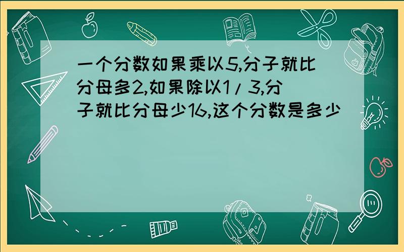 一个分数如果乘以5,分子就比分母多2,如果除以1/3,分子就比分母少16,这个分数是多少