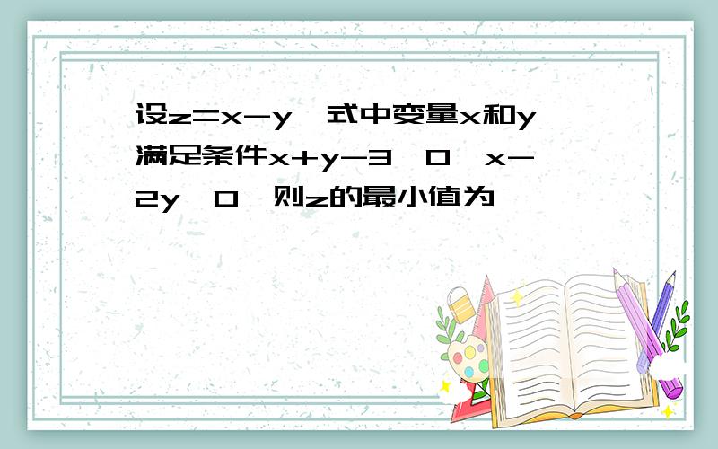 设z=x-y,式中变量x和y满足条件x+y-3≥0,x-2y≥0,则z的最小值为