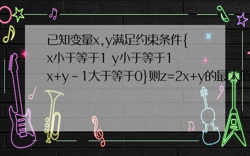 已知变量x,y满足约束条件{x小于等于1 y小于等于1 x+y-1大于等于0}则z=2x+y的最大值如题…急!