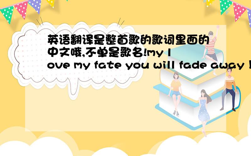 英语翻译是整首歌的歌词里面的中文哦,不单是歌名!my love my fate you will fade away 以后隔天与地 i love i hate i'll miss you always 我永远亦爱你 太美好的东西会走 还未爱够了你怎放手 从来不肯假想