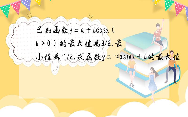 已知函数y=a+bcosx(b>0)的最大值为3/2,最小值为-1/2,求函数y=-4asinx+b的最大值