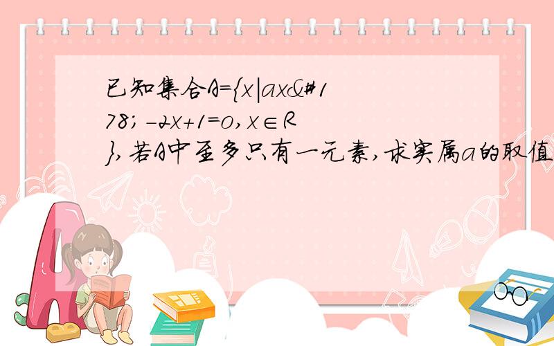 已知集合A=｛x|ax²-2x+1=o,x∈R｝,若A中至多只有一元素,求实属a的取值范