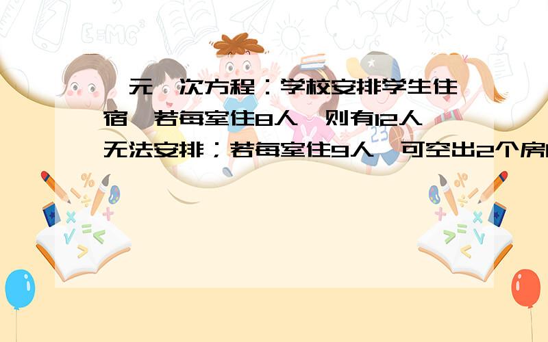 一元一次方程：学校安排学生住宿,若每室住8人,则有12人无法安排；若每室住9人,可空出2个房间.这个学校的住宿生有多少人?宿舍有多少间?（设学生x人）