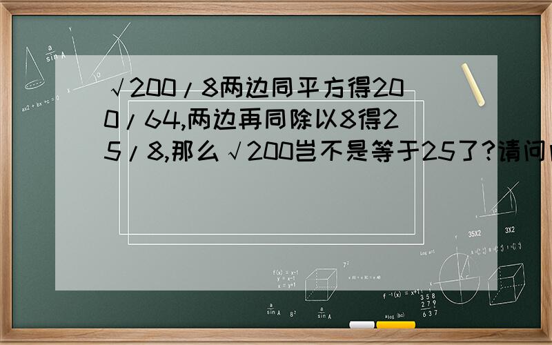 √200/8两边同平方得200/64,两边再同除以8得25/8,那么√200岂不是等于25了?请问问题出在哪里?