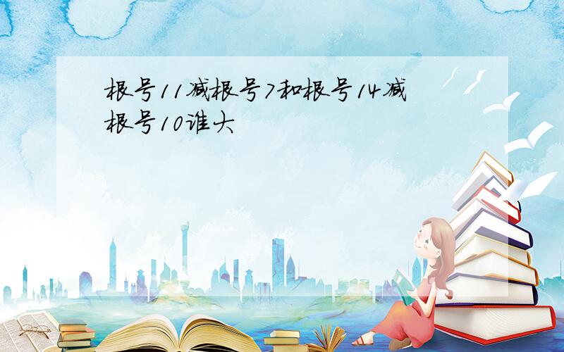 根号11减根号7和根号14减根号10谁大