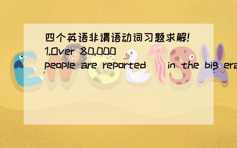 四个英语非谓语动词习题求解!1.Over 80,000 people are reported__in the big erathquake which happened in Sichuan Province on May 12.A.being killed B.having been C.to have been killed D.killed 这个题选什么?B为什么不对?如果选C,