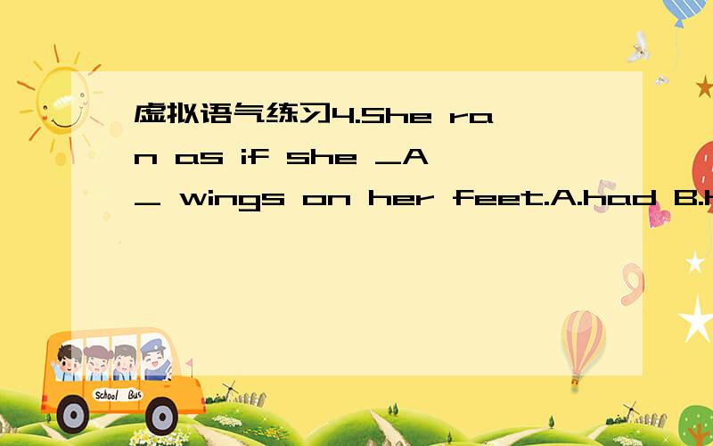 虚拟语气练习4.She ran as if she _A_ wings on her feet.A.had B.has C.has had D.is having5.I’d rather you _C_ that.A.don’t B.won’tdo C.hadn’ done D.haven’t done6.I wish the train _A_ so late; then I could have got home before breakfast.