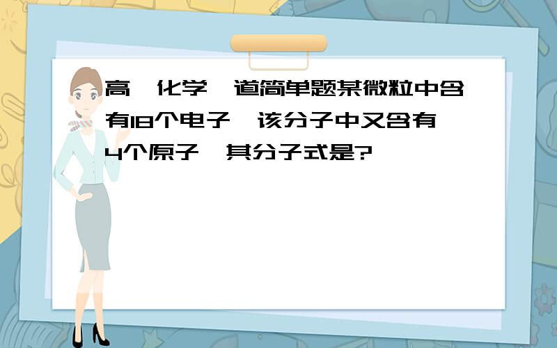 高一化学一道简单题某微粒中含有18个电子,该分子中又含有4个原子,其分子式是?