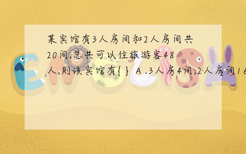 某宾馆有3人房间和2人房间共20间,总共可以住旅游客48人,则该宾馆有{ } A .3人房4间,2人房间16间 B.3人房间12间,2人房间8间C.3人房间8间,2人房间12间D.3人房间10间,2人房间10间