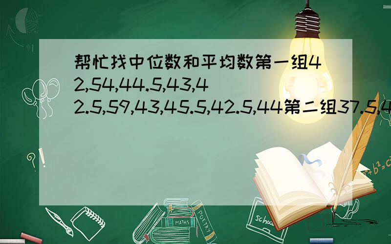 帮忙找中位数和平均数第一组42,54,44.5,43,42.5,59,43,45.5,42.5,44第二组37.5,40,38,34.5,41.5,38,37,40.5,39.5