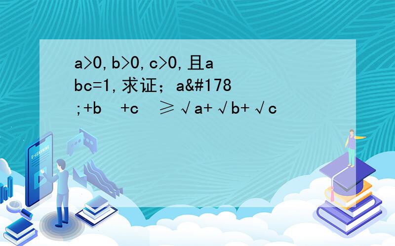 a>0,b>0,c>0,且abc=1,求证；a²+b²+c²≥√a+√b+√c