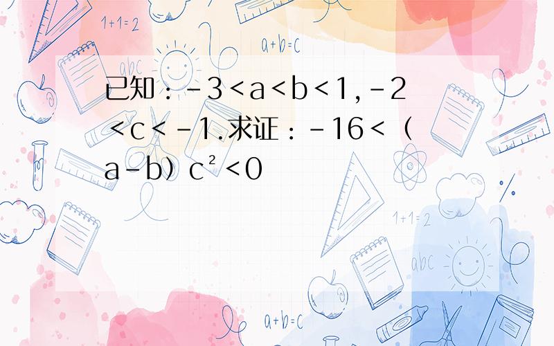 已知：-3＜a＜b＜1,-2＜c＜-1.求证：-16＜（a－b）c²＜0