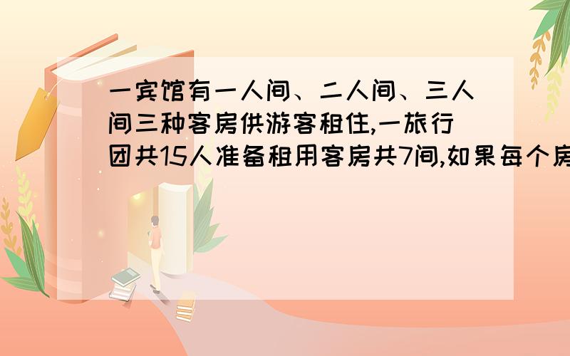 一宾馆有一人间、二人间、三人间三种客房供游客租住,一旅行团共15人准备租用客房共7间,如果每个房间都住满租房方案有____种A.6 B.5 C.4 D.3